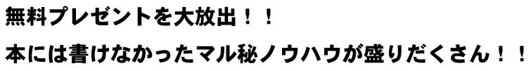 無料プレゼントを大放出!!本には書けなかったマル秘ノウハウが盛りだくさん!!
