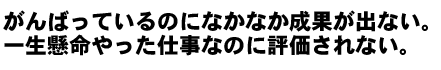 がんばっているのになかなか成果が出ない。一生懸命やった仕事なのに評価されない。