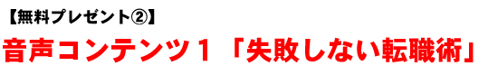 【無料プレゼント�A】音声コンテンツ1「失敗しない転職術」