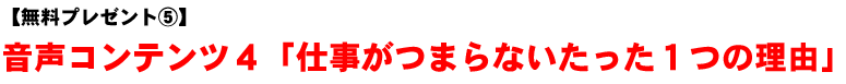 【無料プレゼント�D】音声コンテンツ4「仕事がつまらないたった1つの理由」
